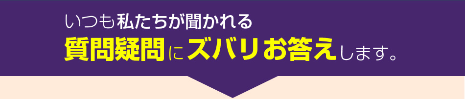 いつも私たちが聞かれる質問疑問にズバリお答えします。