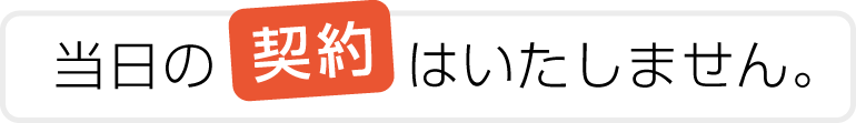 当日の契約はいたしません。